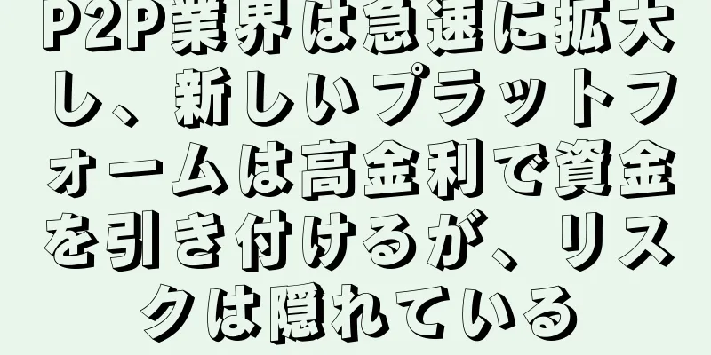 P2P業界は急速に拡大し、新しいプラットフォームは高金利で資金を引き付けるが、リスクは隠れている
