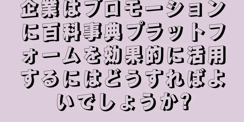 企業はプロモーションに百科事典プラットフォームを効果的に活用するにはどうすればよいでしょうか?