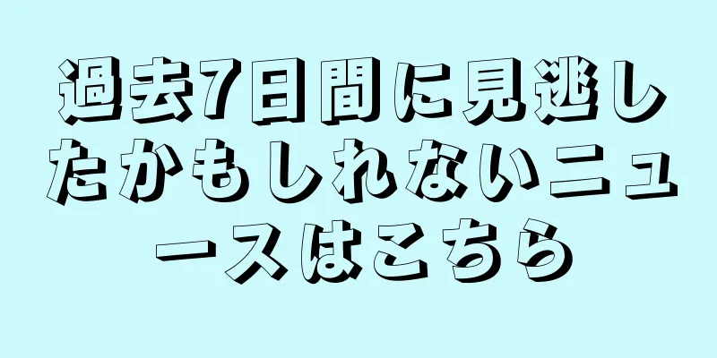 過去7日間に見逃したかもしれないニュースはこちら