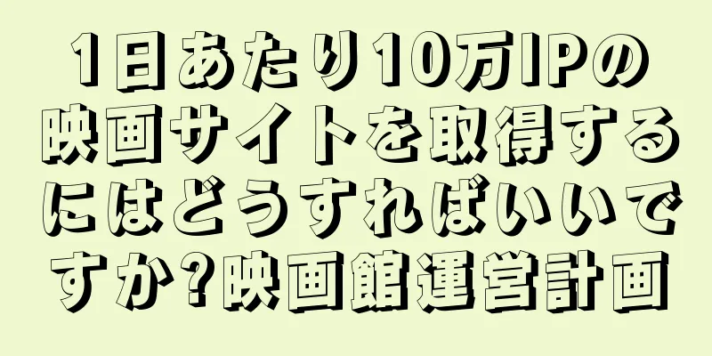 1日あたり10万IPの映画サイトを取得するにはどうすればいいですか?映画館運営計画