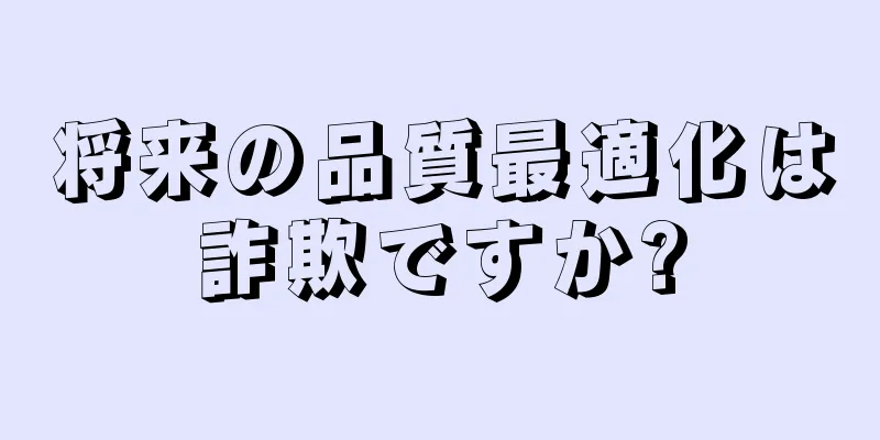 将来の品質最適化は詐欺ですか?
