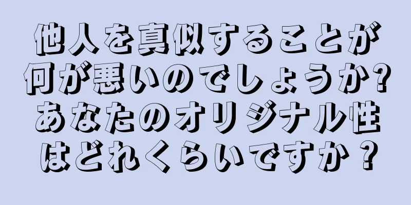 他人を真似することが何が悪いのでしょうか?あなたのオリジナル性はどれくらいですか？