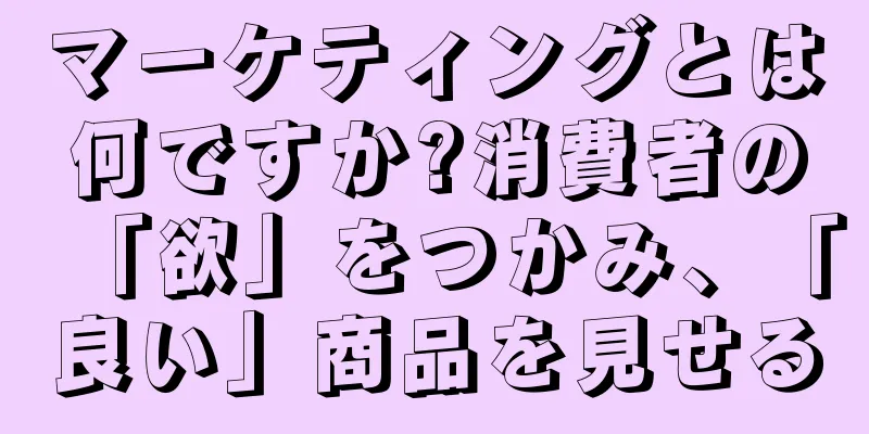 マーケティングとは何ですか?消費者の「欲」をつかみ、「良い」商品を見せる