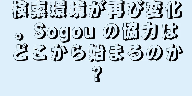 検索環境が再び変化。Sogou の協力はどこから始まるのか?