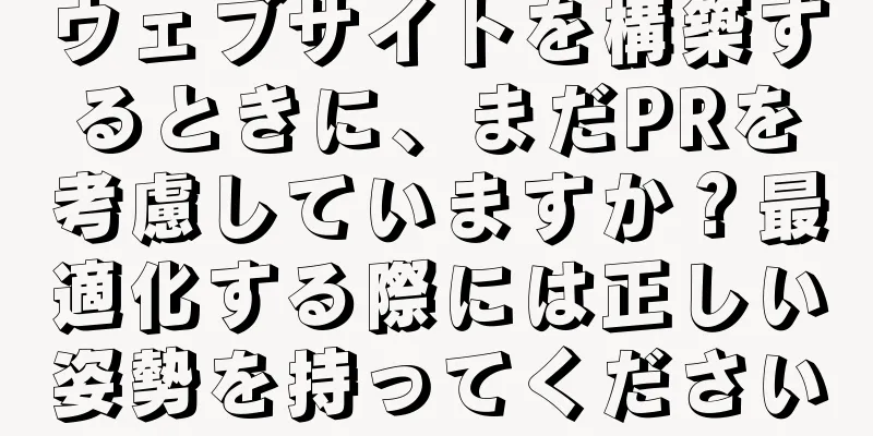 ウェブサイトを構築するときに、まだPRを考慮していますか？最適化する際には正しい姿勢を持ってください