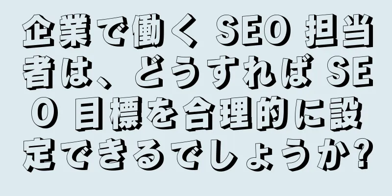 企業で働く SEO 担当者は、どうすれば SEO 目標を合理的に設定できるでしょうか?