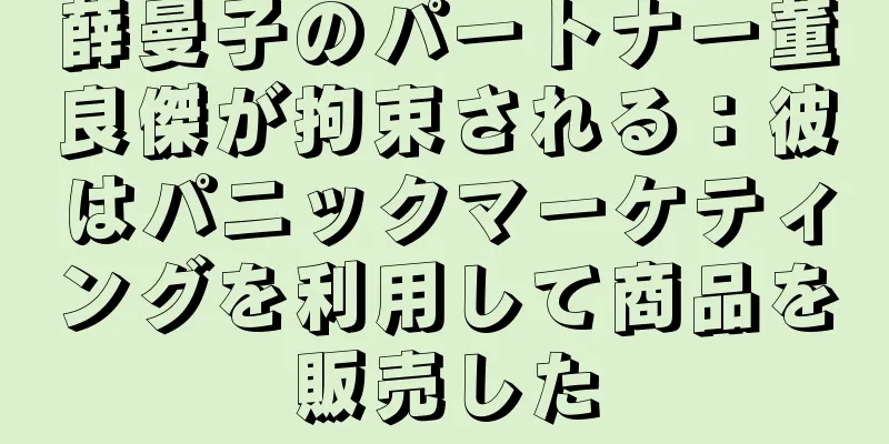 薛曼子のパートナー董良傑が拘束される：彼はパニックマーケティングを利用して商品を販売した