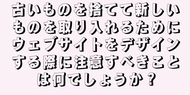 古いものを捨てて新しいものを取り入れるためにウェブサイトをデザインする際に注意すべきことは何でしょうか？
