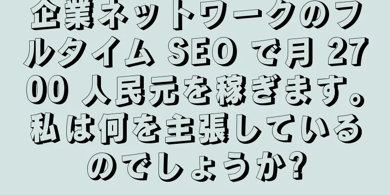 企業ネットワークのフルタイム SEO で月 2700 人民元を稼ぎます。私は何を主張しているのでしょうか?