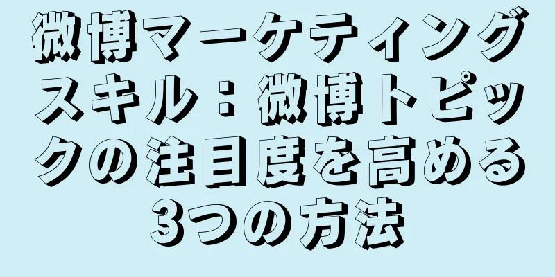 微博マーケティングスキル：微博トピックの注目度を高める3つの方法