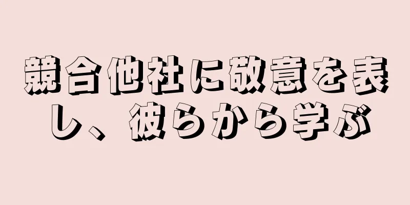 競合他社に敬意を表し、彼らから学ぶ