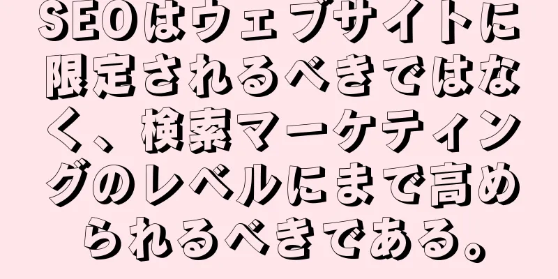 SEOはウェブサイトに限定されるべきではなく、検索マーケティングのレベルにまで高められるべきである。
