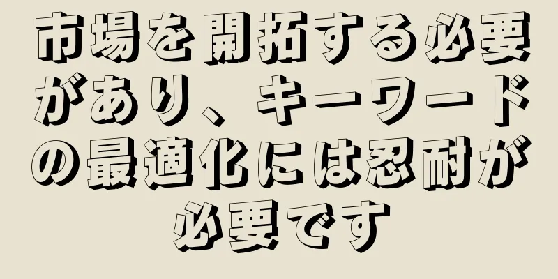 市場を開拓する必要があり、キーワードの最適化には忍耐が必要です