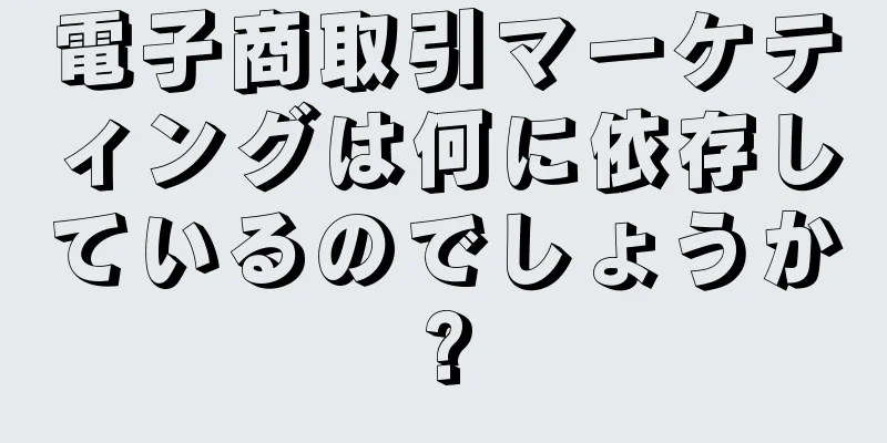 電子商取引マーケティングは何に依存しているのでしょうか?