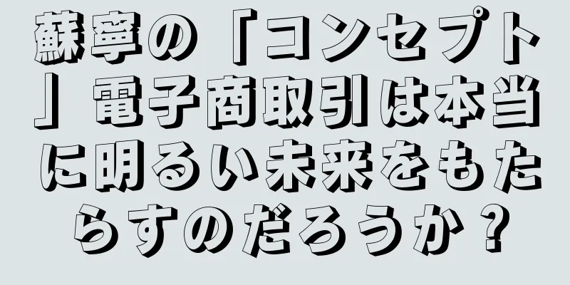 蘇寧の「コンセプト」電子商取引は本当に明るい未来をもたらすのだろうか？