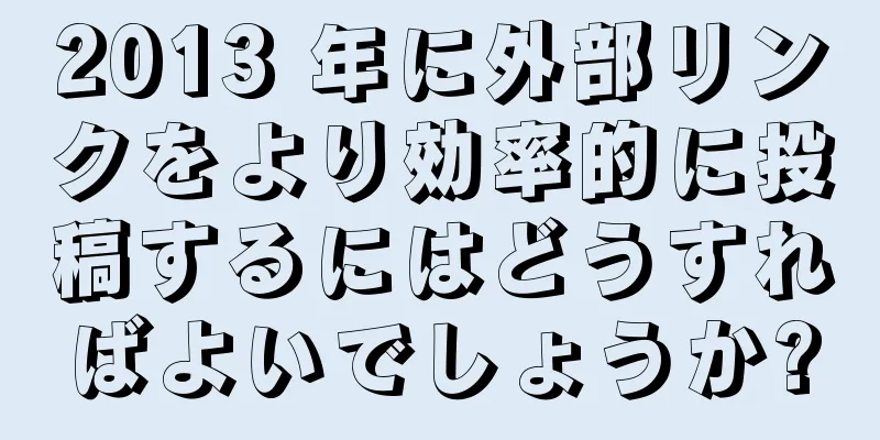 2013 年に外部リンクをより効率的に投稿するにはどうすればよいでしょうか?