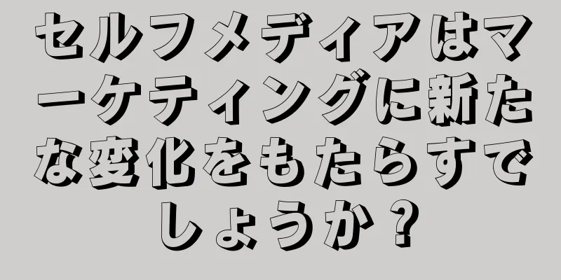 セルフメディアはマーケティングに新たな変化をもたらすでしょうか？