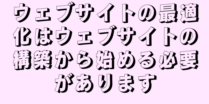 ウェブサイトの最適化はウェブサイトの構築から始める必要があります