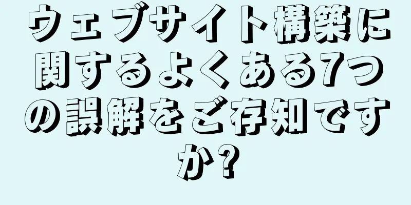 ウェブサイト構築に関するよくある7つの誤解をご存知ですか?