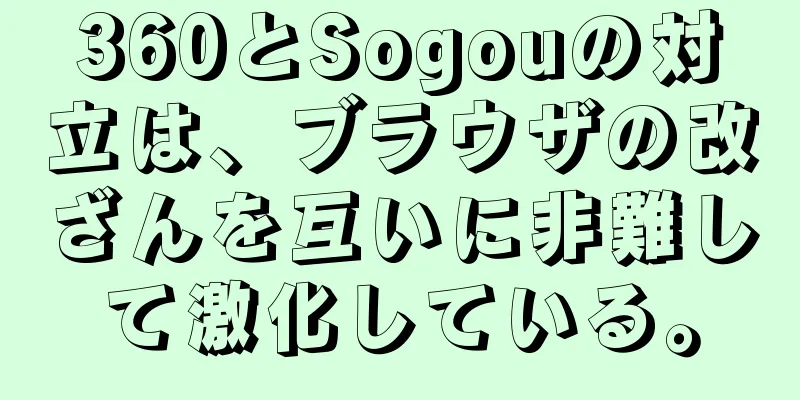 360とSogouの対立は、ブラウザの改ざんを互いに非難して激化している。