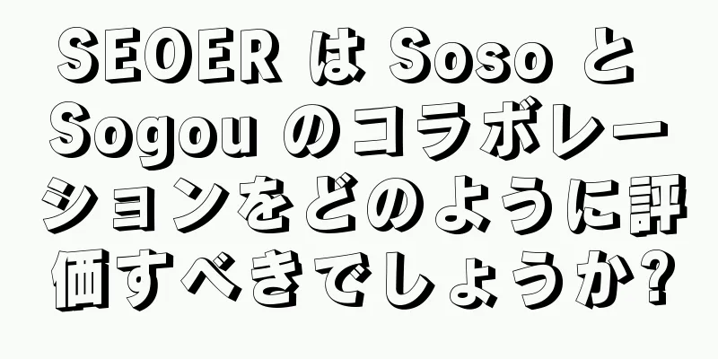 SEOER は Soso と Sogou のコラボレーションをどのように評価すべきでしょうか?