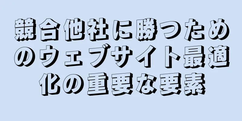 競合他社に勝つためのウェブサイト最適化の重要な要素