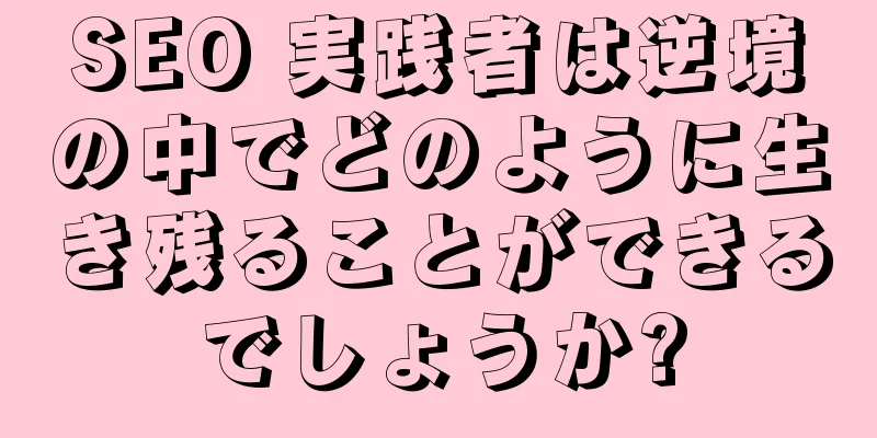 SEO 実践者は逆境の中でどのように生き残ることができるでしょうか?
