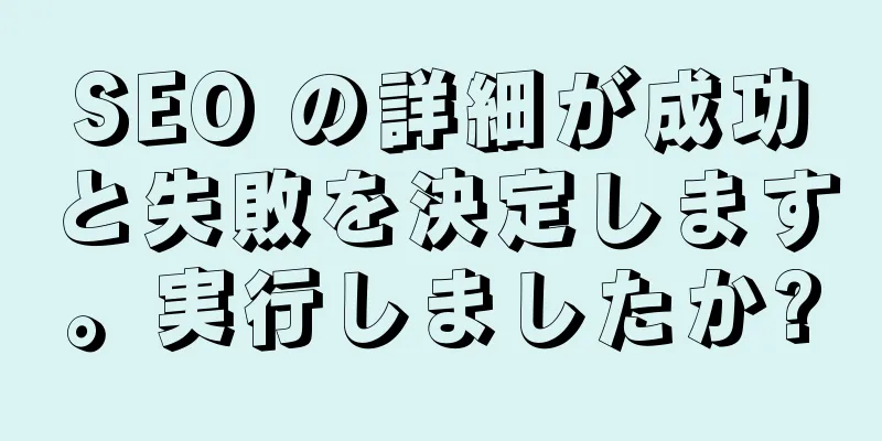 SEO の詳細が成功と失敗を決定します。実行しましたか?