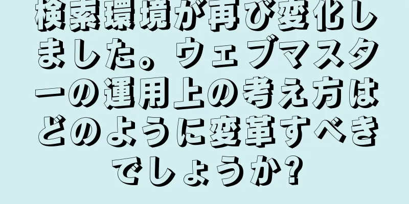 検索環境が再び変化しました。ウェブマスターの運用上の考え方はどのように変革すべきでしょうか?
