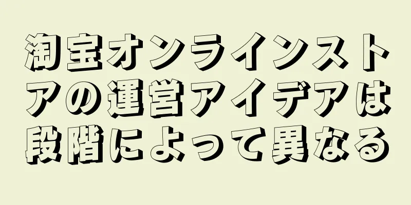 淘宝オンラインストアの運営アイデアは段階によって異なる