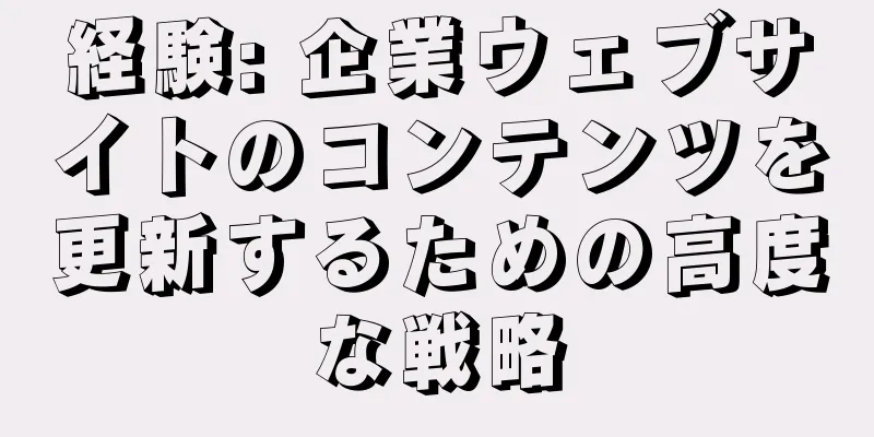 経験: 企業ウェブサイトのコンテンツを更新するための高度な戦略