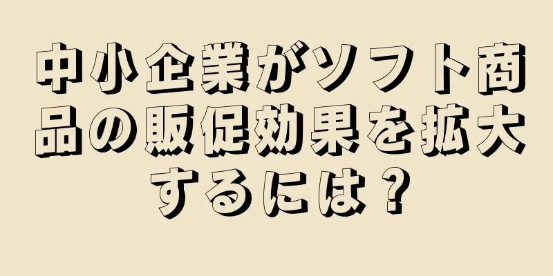 中小企業がソフト商品の販促効果を拡大するには？