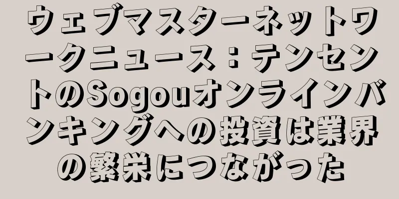 ウェブマスターネットワークニュース：テンセントのSogouオンラインバンキングへの投資は業界の繁栄につながった