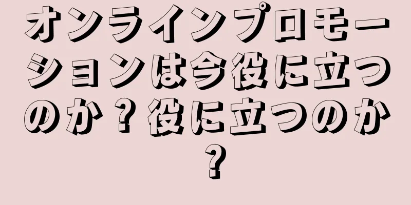 オンラインプロモーションは今役に立つのか？役に立つのか？