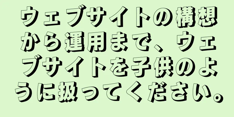 ウェブサイトの構想から運用まで、ウェブサイトを子供のように扱ってください。
