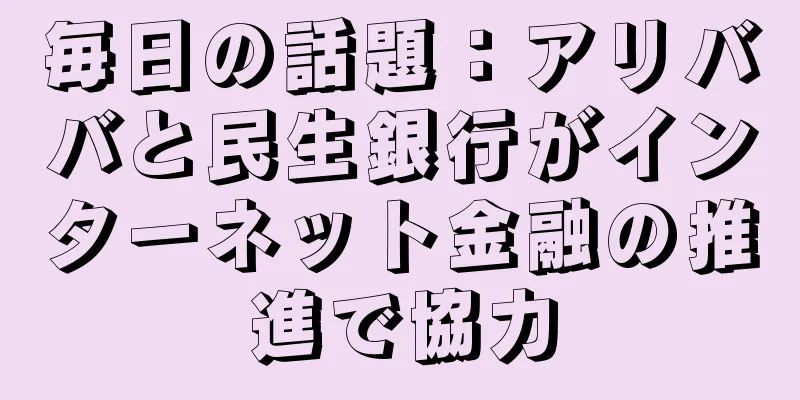 毎日の話題：アリババと民生銀行がインターネット金融の推進で協力