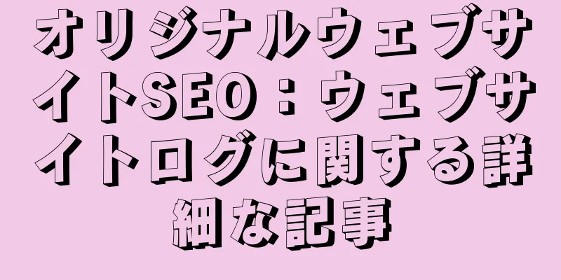オリジナルウェブサイトSEO：ウェブサイトログに関する詳細な記事