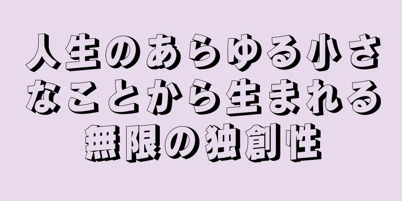 人生のあらゆる小さなことから生まれる無限の独創性
