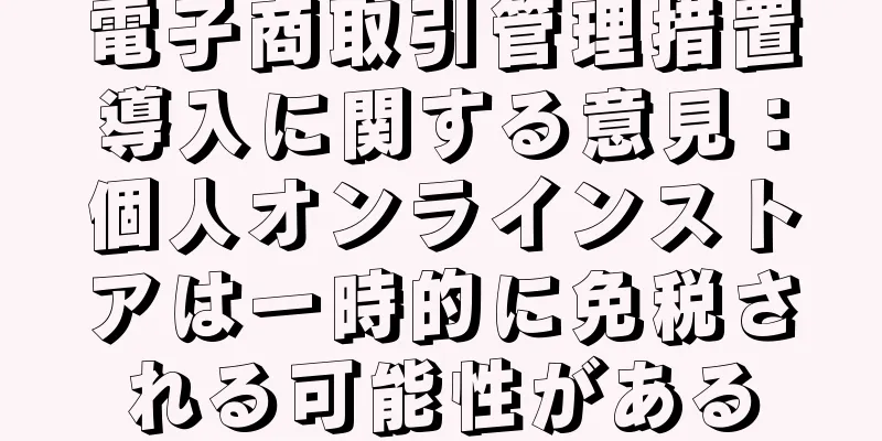 電子商取引管理措置導入に関する意見：個人オンラインストアは一時的に免税される可能性がある