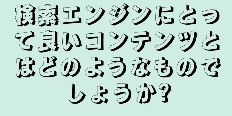 検索エンジンにとって良いコンテンツとはどのようなものでしょうか?