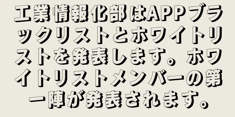 工業情報化部はAPPブラックリストとホワイトリストを発表します。ホワイトリストメンバーの第一陣が発表されます。