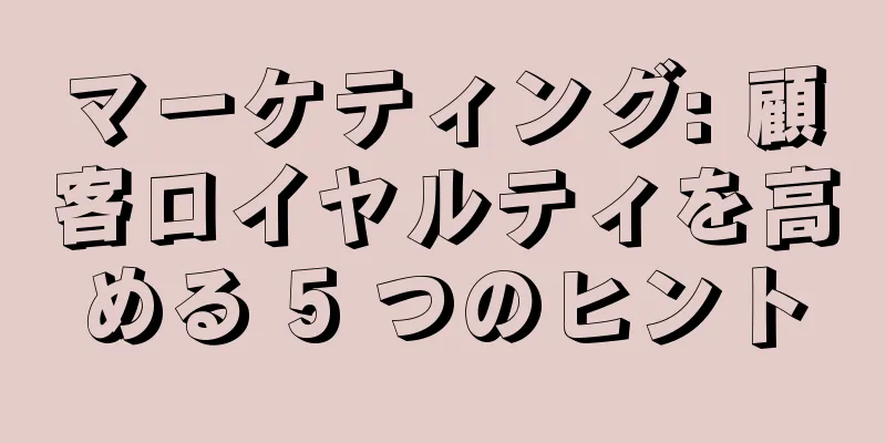 マーケティング: 顧客ロイヤルティを高める 5 つのヒント