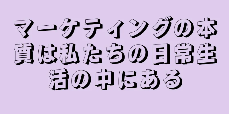 マーケティングの本質は私たちの日常生活の中にある