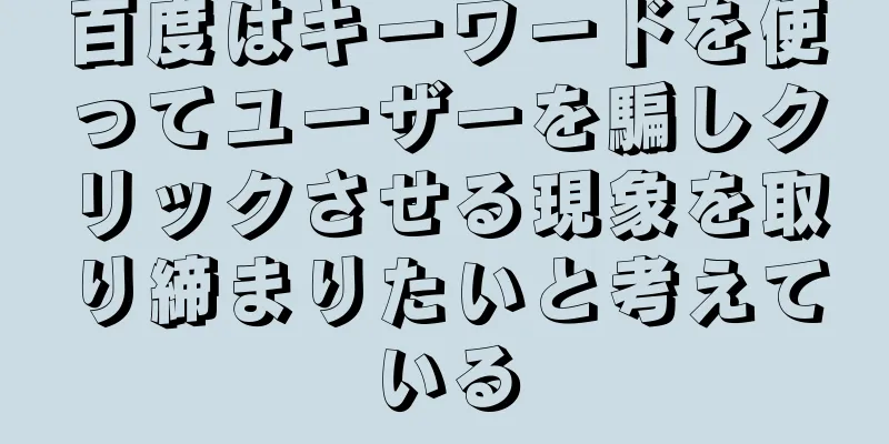 百度はキーワードを使ってユーザーを騙しクリックさせる現象を取り締まりたいと考えている