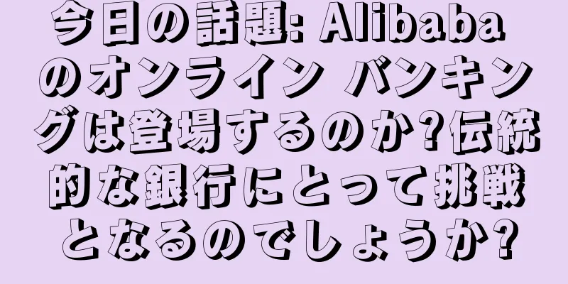 今日の話題: Alibaba のオンライン バンキングは登場するのか?伝統的な銀行にとって挑戦となるのでしょうか?