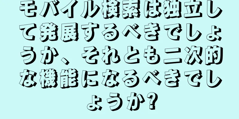 モバイル検索は独立して発展するべきでしょうか、それとも二次的な機能になるべきでしょうか?