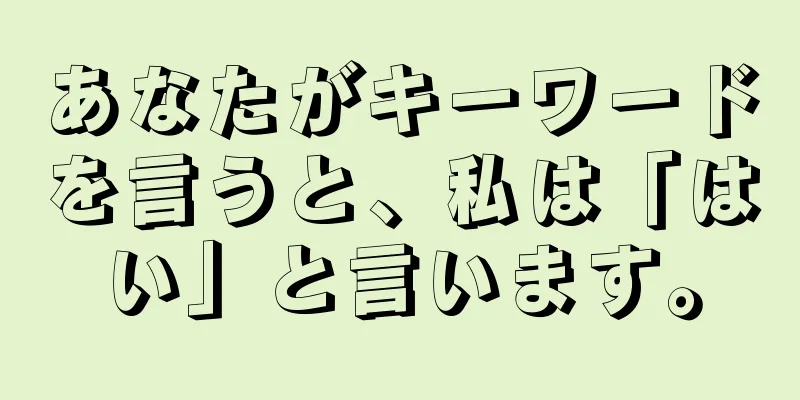 あなたがキーワードを言うと、私は「はい」と言います。