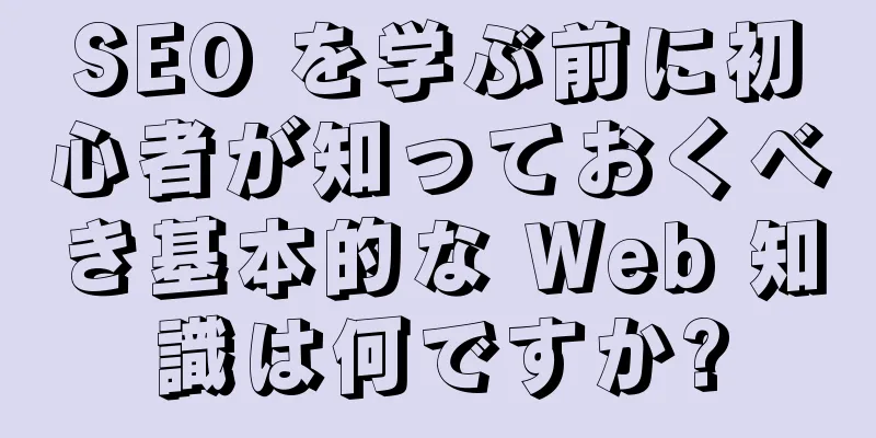 SEO を学ぶ前に初心者が知っておくべき基本的な Web 知識は何ですか?