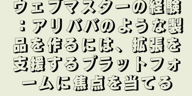 ウェブマスターの経験：アリババのような製品を作るには、拡張を支援するプラットフォームに焦点を当てる