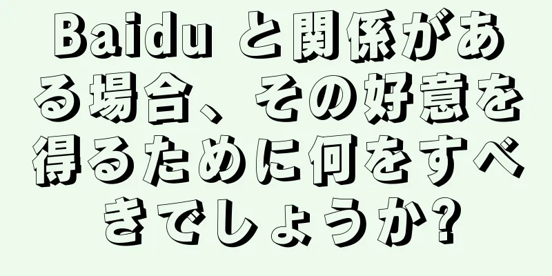Baidu と関係がある場合、その好意を得るために何をすべきでしょうか?